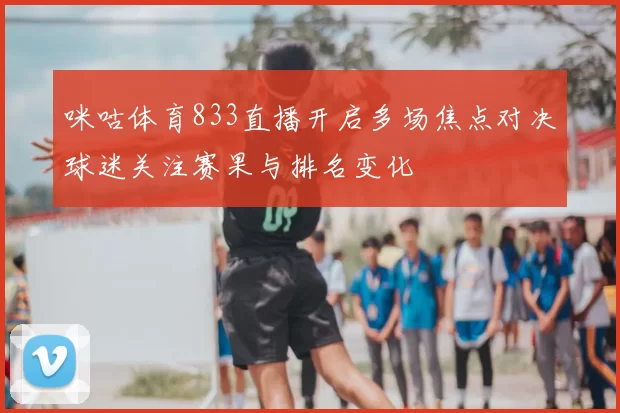 咪咕体育833直播开启多场焦点对决球迷关注赛果与排名变化