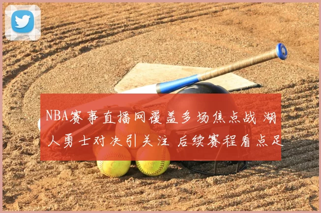 NBA赛事直播网覆盖多场焦点战 湖人勇士对决引关注 后续赛程看点足