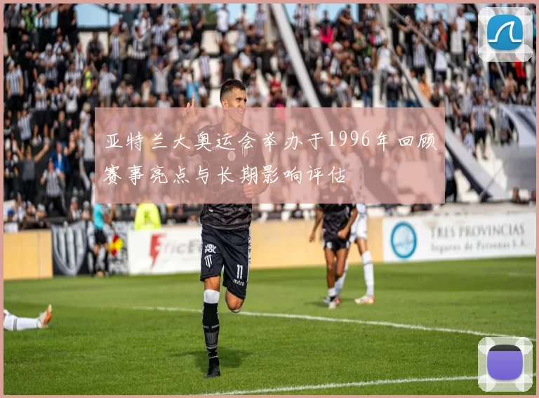 亚特兰大奥运会举办于1996年回顾赛事亮点与长期影响评估