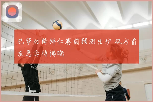 巴萨对阵拜仁赛前预测出炉 双方首发悬念待揭晓