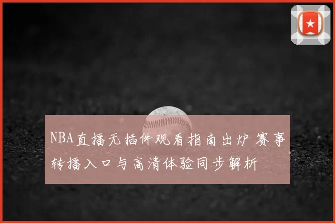NBA直播无插件观看指南出炉 赛事转播入口与高清体验同步解析