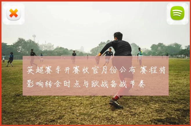 英超赛季开赛收官月份公布 赛程将影响转会时点与欧战备战节奏