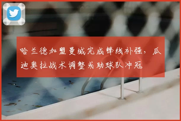 哈兰德加盟曼城完成锋线补强，瓜迪奥拉战术调整或助球队冲冠