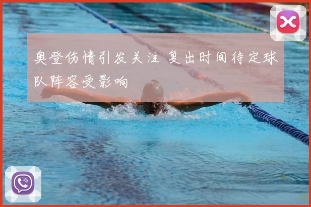 奥登伤情引发关注 复出时间待定球队阵容受影响