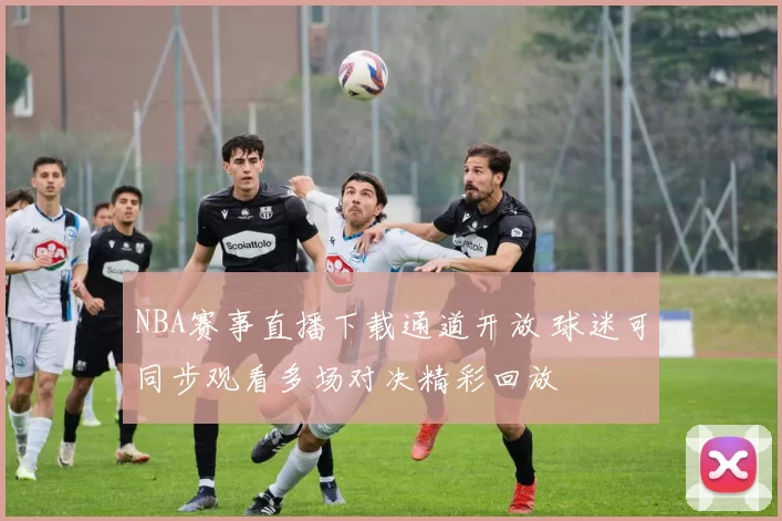 NBA赛事直播下载通道开放 球迷可同步观看多场对决精彩回放