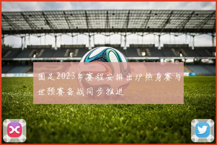 国足2023年赛程安排出炉热身赛与世预赛备战同步推进