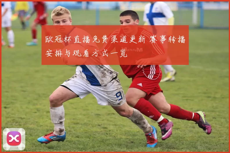 欧冠杯直播免费渠道更新 赛事转播安排与观看方式一览