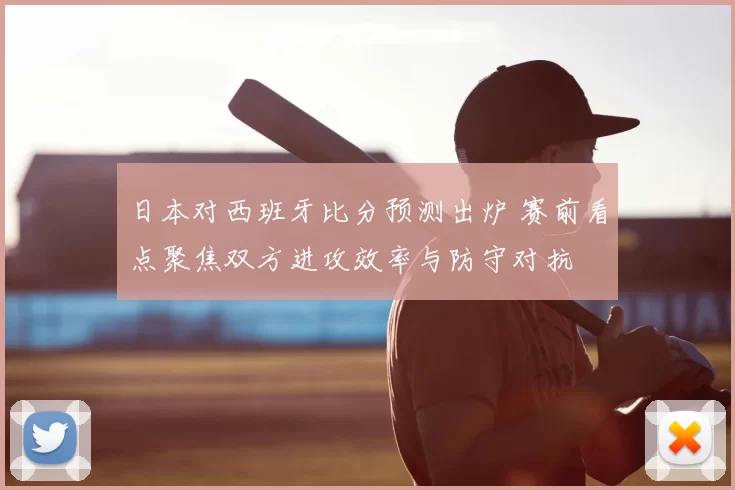 日本对西班牙比分预测出炉 赛前看点聚焦双方进攻效率与防守对抗