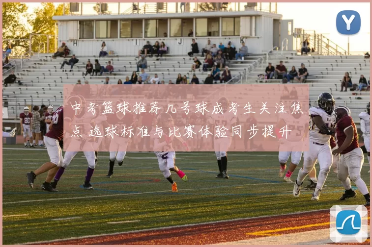 中考篮球推荐几号球成考生关注焦点 选球标准与比赛体验同步提升