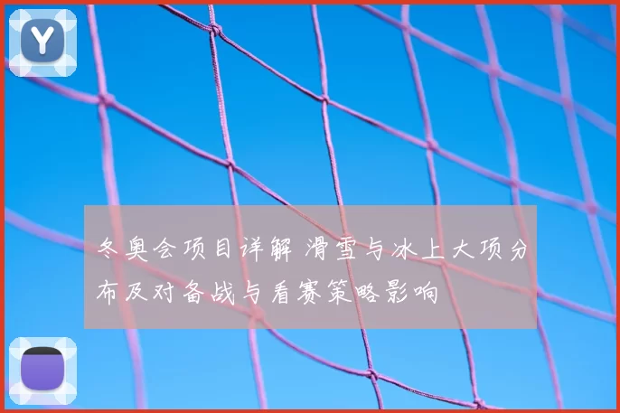 冬奥会项目详解 滑雪与冰上大项分布及对备战与看赛策略影响