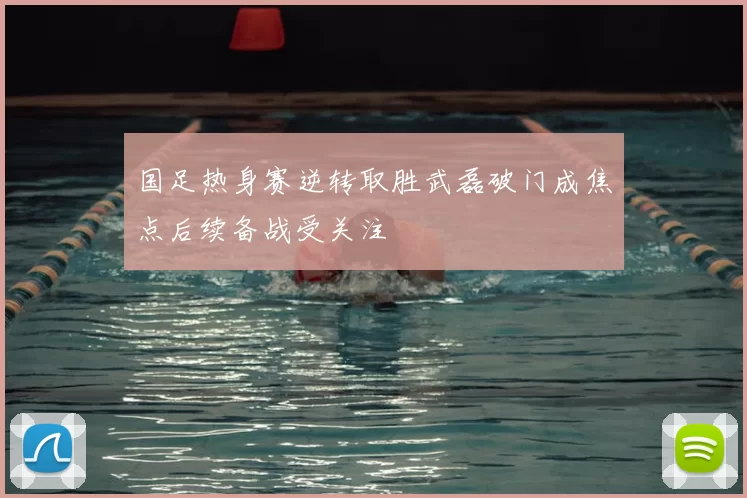 国足热身赛逆转取胜武磊破门成焦点后续备战受关注