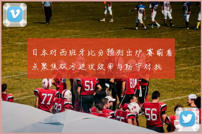 日本对西班牙比分预测出炉 赛前看点聚焦双方进攻效率与防守对抗