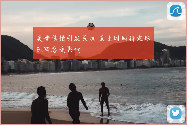 奥登伤情引发关注 复出时间待定球队阵容受影响
