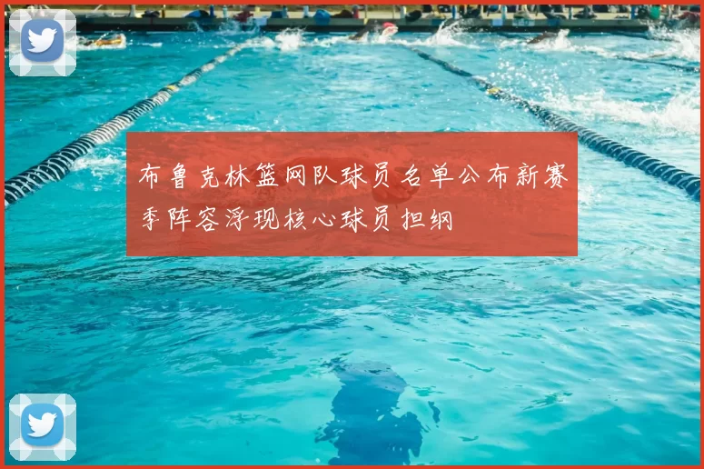 布鲁克林篮网队球员名单公布新赛季阵容浮现核心球员担纲