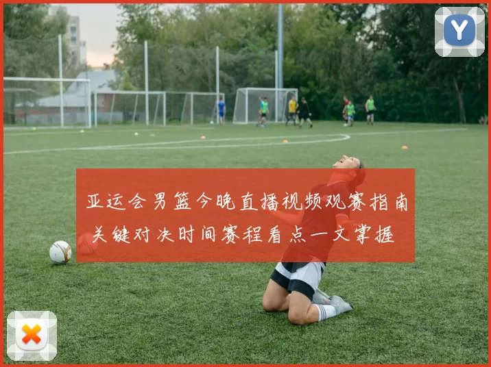 亚运会男篮今晚直播视频观赛指南 关键对决时间赛程看点一文掌握