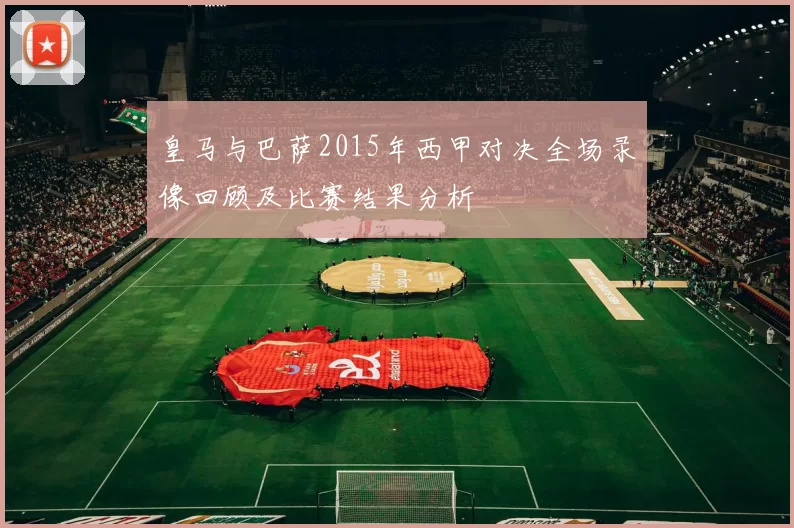 皇马与巴萨2015年西甲对决全场录像回顾及比赛结果分析