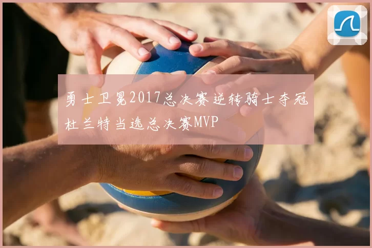 勇士卫冕2017总决赛逆转骑士夺冠杜兰特当选总决赛MVP
