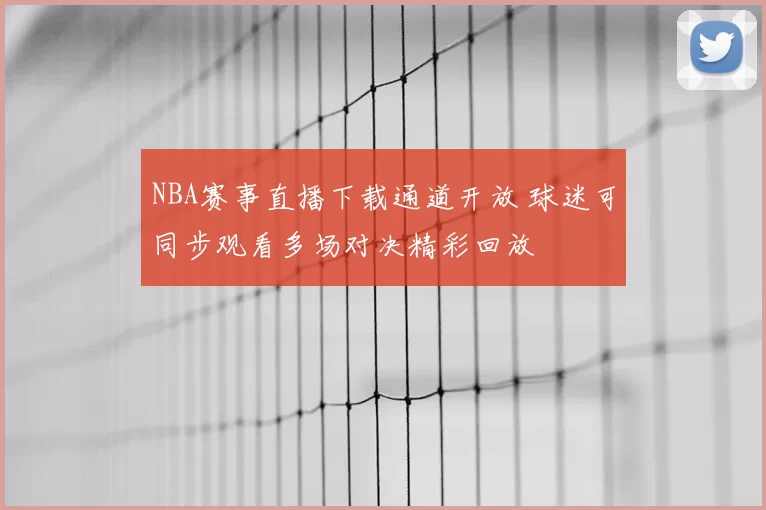 NBA赛事直播下载通道开放 球迷可同步观看多场对决精彩回放