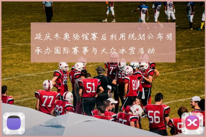 延庆冬奥场馆赛后利用规划公布将承办国际赛事与大众冰雪活动