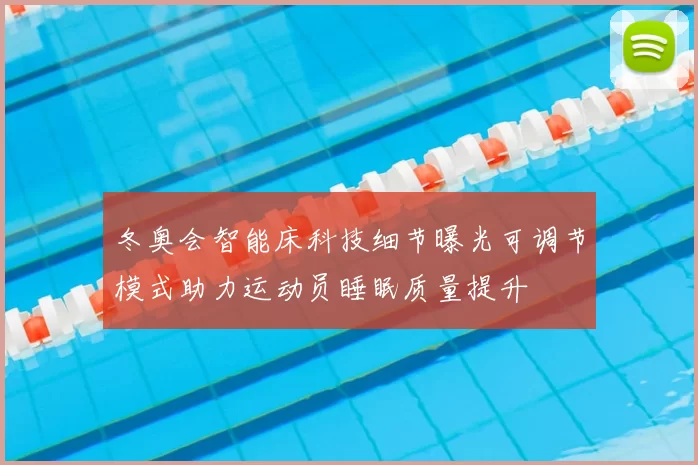 冬奥会智能床科技细节曝光可调节模式助力运动员睡眠质量提升