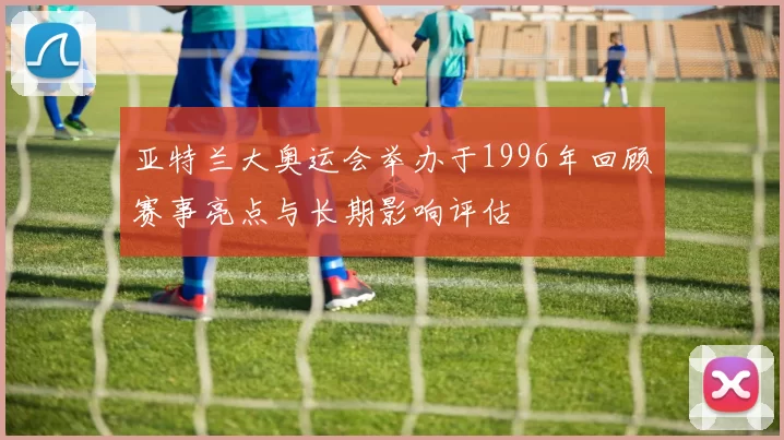 亚特兰大奥运会举办于1996年回顾赛事亮点与长期影响评估