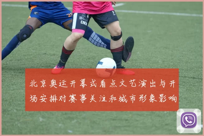 北京奥运开幕式看点文艺演出与开场安排对赛事关注和城市形象影响