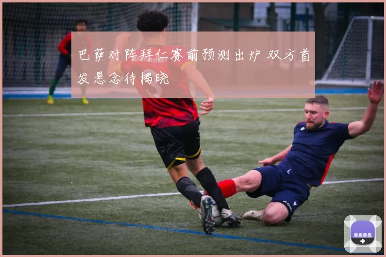 巴萨对阵拜仁赛前预测出炉 双方首发悬念待揭晓