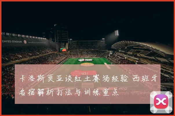 卡洛斯莫亚谈红土赛场经验 西班牙名宿解析打法与训练重点