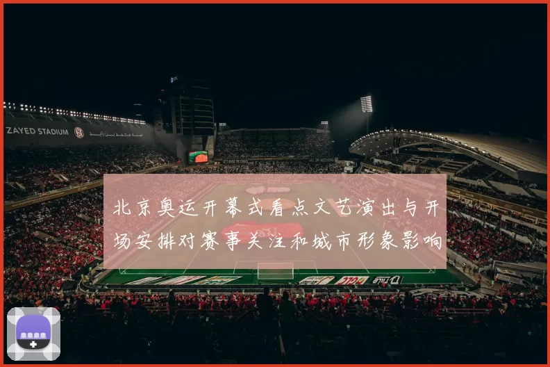 北京奥运开幕式看点文艺演出与开场安排对赛事关注和城市形象影响