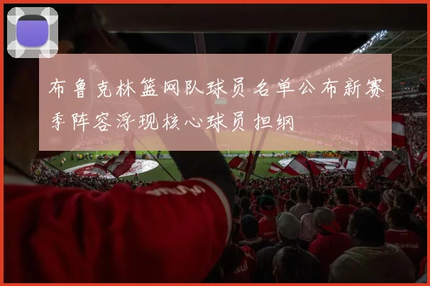 布鲁克林篮网队球员名单公布新赛季阵容浮现核心球员担纲