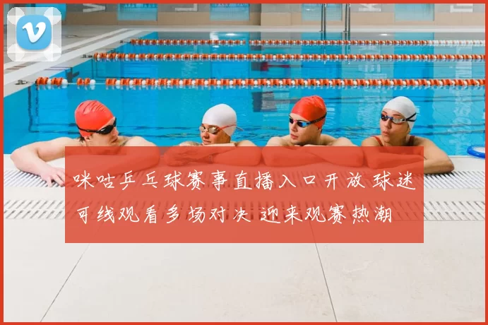 咪咕乒乓球赛事直播入口开放 球迷可线观看多场对决 迎来观赛热潮
