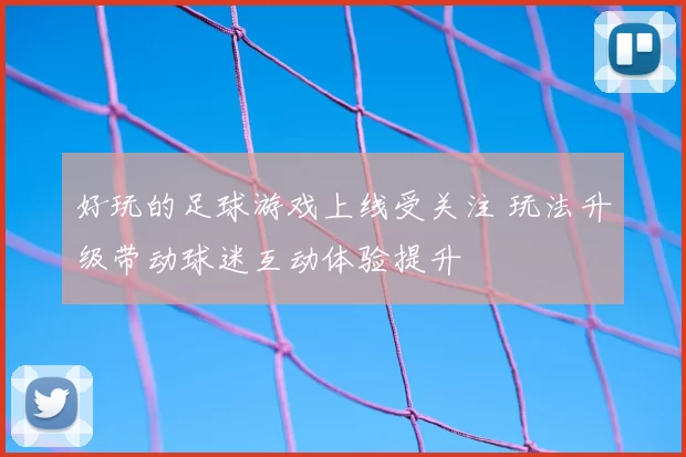 好玩的足球游戏上线受关注 玩法升级带动球迷互动体验提升