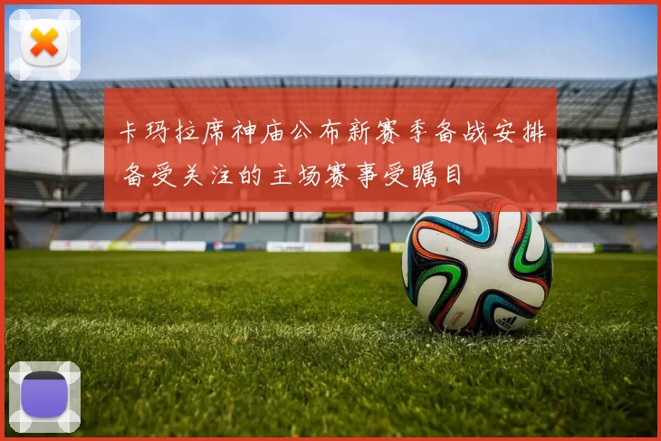 卡玛拉席神庙公布新赛季备战安排 备受关注的主场赛事受瞩目