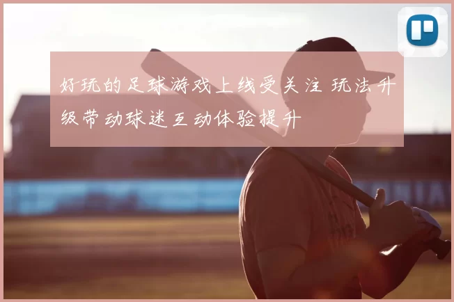 好玩的足球游戏上线受关注 玩法升级带动球迷互动体验提升